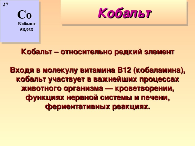 Кобальт Кобальт – относительно редкий элемент Входя в молекулу витамина В12 (кобаламина), кобальт участвует в важнейших процессах животного организма — кроветворении, функциях нервной системы и печени, ферментативных реакциях. 