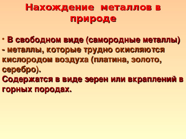 Нахождение металлов в природе  В свободном виде ( самородные металлы )  - металлы, которые трудно окисляются кислородом воздуха ( платина, золото, серебро ) .  Содержатся в виде зерен или вкраплений в горных породах. 