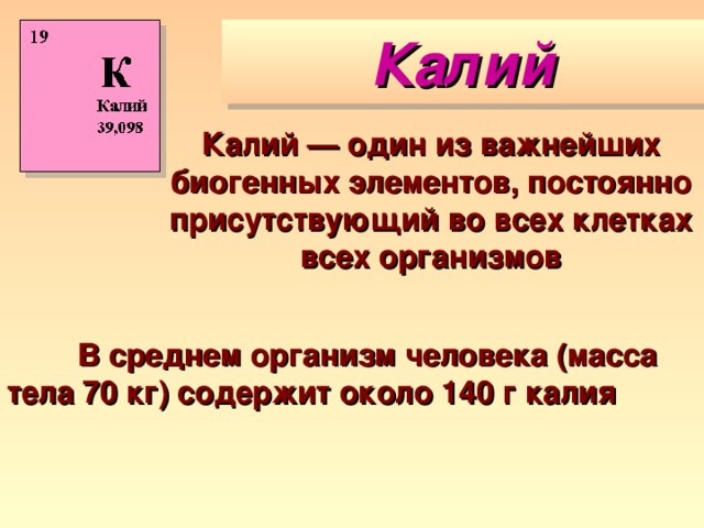 Калий Калий — один из важнейших биогенных элементов, постоянно присутствующий во всех клетках всех организмов  В среднем организм человека (масса тела 70 кг) содержит около 140 г калия 