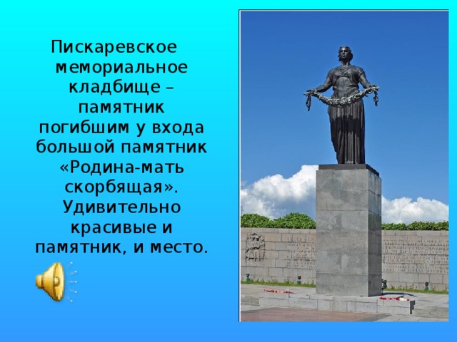 Пискаревское мемориальное кладбище – памятник погибшим у входа большой памятник «Родина-мать скорбящая». Удивительно красивые и памятник, и место. 