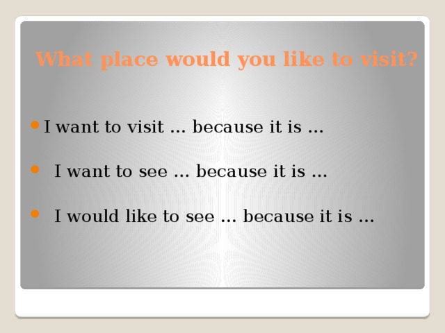 What place would you like to visit? I want to visit … because it is …  I want to see … because it is …  I would like to see … because it is … 