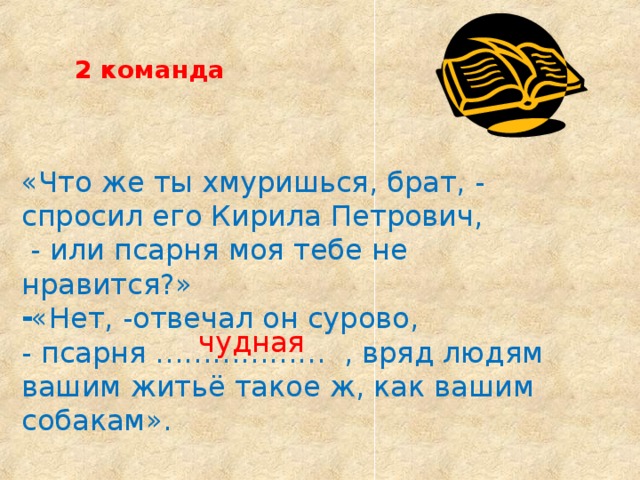 2 команда «Что же ты хмуришься, брат, - спросил его Кирила Петрович,  - или псарня моя тебе не нравится?» «Нет, -отвечал он сурово, - псарня ……………… , вряд людям вашим житьё такое ж, как вашим собакам». чудная 