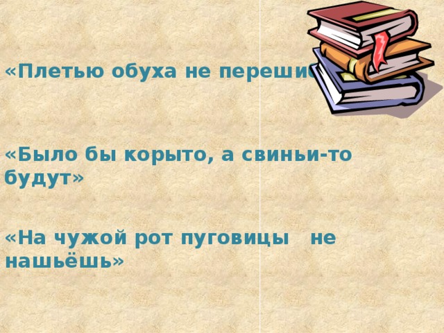 «Плетью обуха не перешибешь» «Было бы корыто, а свиньи-то будут» «На чужой рот пуговицы не нашьёшь» 