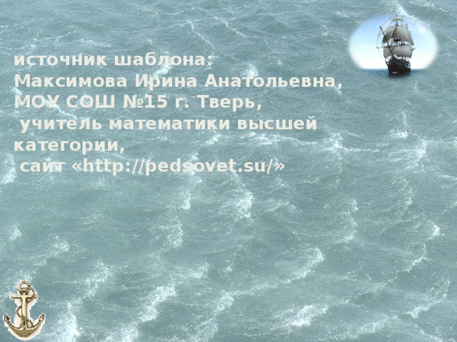 источник шаблона: Максимова Ирина Анатольевна, МОУ СОШ №15 г. Тверь,  учитель математики высшей категории,  сайт «http://pedsovet.su/» 