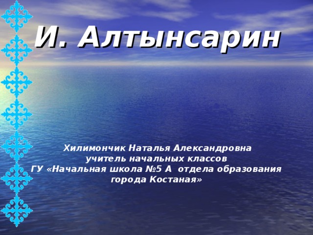 И. Алтынсарин  Хилимончик  Наталья Александровна учитель начальных классов ГУ «Начальная школа №5 А отдела образования города Костаная» 