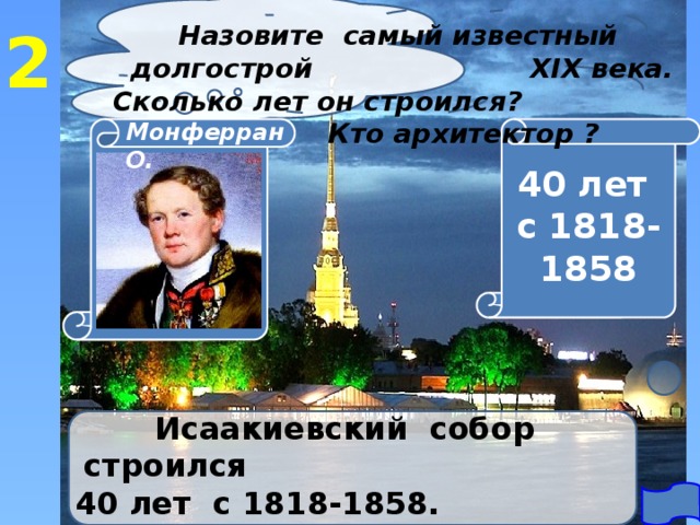 2 Назовите самый известный долгострой XIX века. Сколько лет он строился? Кто архитектор ? Монферран О. 40 лет с 1818-1858 Исаакиевский собор строился 40 лет с 1818-1858. Архитектор - Монферран Огюст 