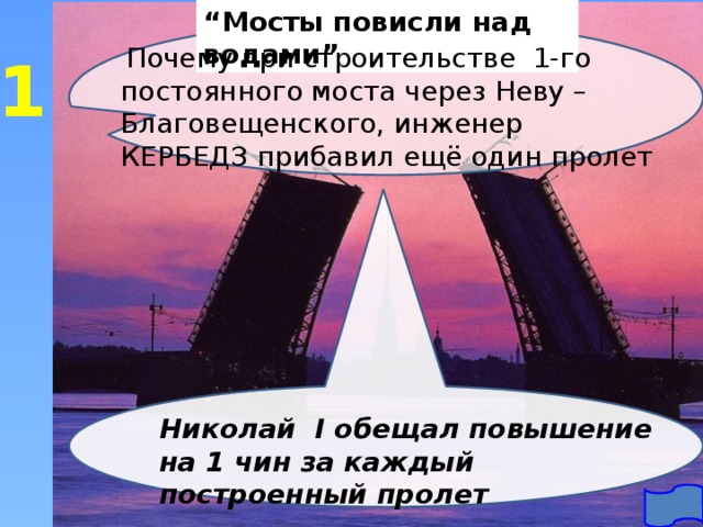 “ Мосты повисли над водами”  Почему при строительстве 1-го постоянного моста через Неву – Благовещенского, инженер КЕРБЕДЗ прибавил ещё один пролет 1 Николай I обещал повышение на 1 чин за каждый построенный пролет 