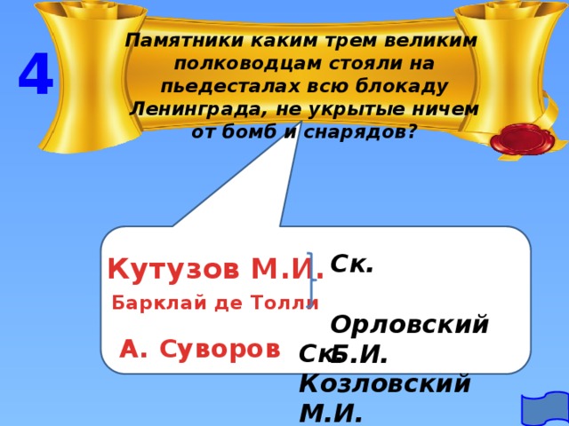 Памятники каким трем великим полководцам стояли на пьедесталах всю блокаду Ленинграда, не укрытые ничем от бомб и снарядов? 4 Ск. Орловский Б.И. Кутузов М.И. Барклай де Толли А. Суворов Ск. Козловский М.И. 