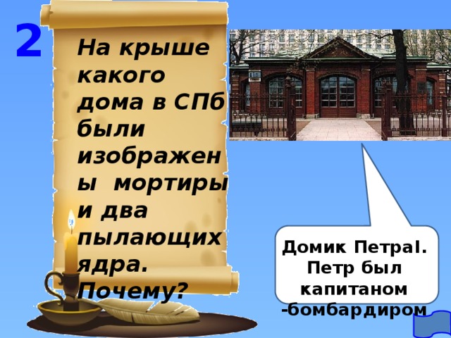 2 На крыше какого дома в СПб были изображены мортиры и два пылающих ядра. Почему? Домик ПетраI. Петр был капитаном -бомбардиром 