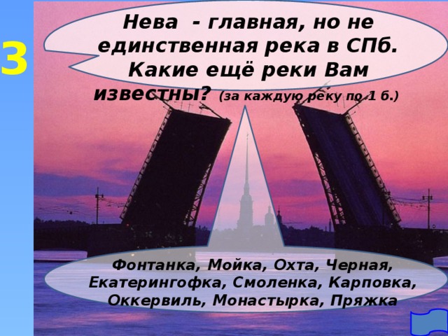 Нева - главная, но не единственная река в СПб. Какие ещё реки Вам известны? (за каждую реку по 1 б.) 3 Фонтанка, Мойка, Охта, Черная, Екатерингофка, Смоленка, Карповка, Оккервиль, Монастырка, Пряжка 