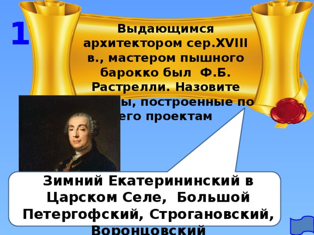 1 Выдающимся архитектором сер.XVIII в., мастером пышного барокко был Ф.Б. Растрелли. Назовите дворцы, построенные по его проектам Зимний Екатерининский в Царском Селе, Большой Петергофский, Строгановский, Воронцовский 