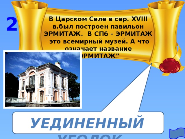 2 В Царском Селе в сер. XVIII в.был построен павильон ЭРМИТАЖ. В СПб – ЭРМИТАЖ это всемирный музей. А что означает название “ ЭРМИТАЖ” Уединенный уголок 