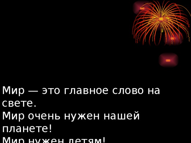       Мир — это главное слово на свете.  Мир очень нужен нашей планете!  Мир нужен детям!  Мир нужен взрослым!  Мир! Мир! Мир! 