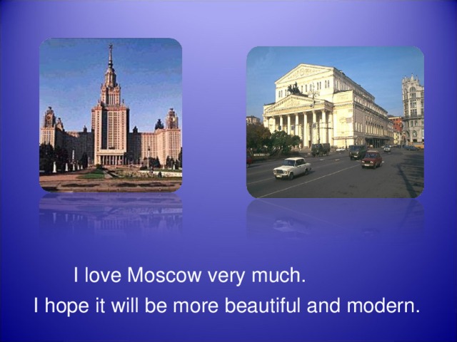   I love Moscow very much.  I hope it will be more beautiful and modern. 