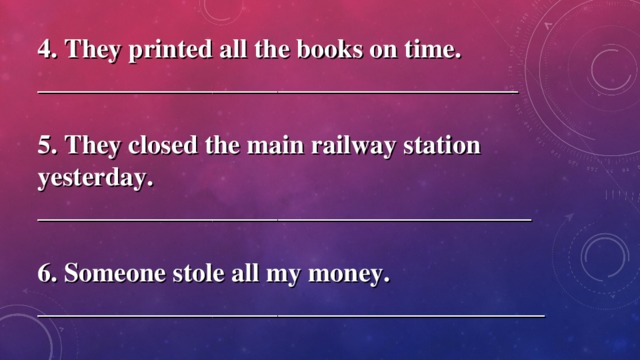 4. They printed all the books on time. ____________________________________  5. They closed the main railway station yesterday. _____________________________________  6. Someone stole all my money. ______________________________________ 