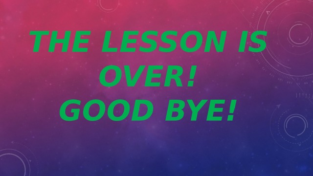 THE LESSON IS OVER!  GOOD BYE! 