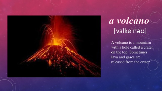 A volcano is a mountain with a hole called a crater on the top. Sometimes lava and gases are released from the crater. 