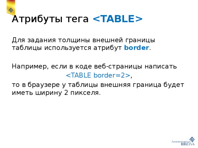Атрибуты тега  Для задания толщины внешней границы таблицы используется атрибут border . Например, если в коде веб-страницы написать  , то в браузере у таблицы внешняя граница будет иметь ширину 2 пикселя. 