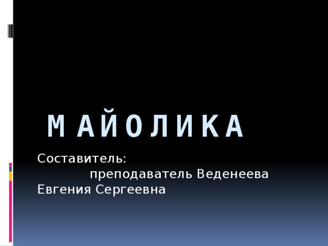 Майолика Составитель: преподаватель Веденеева Евгения Сергеевна 