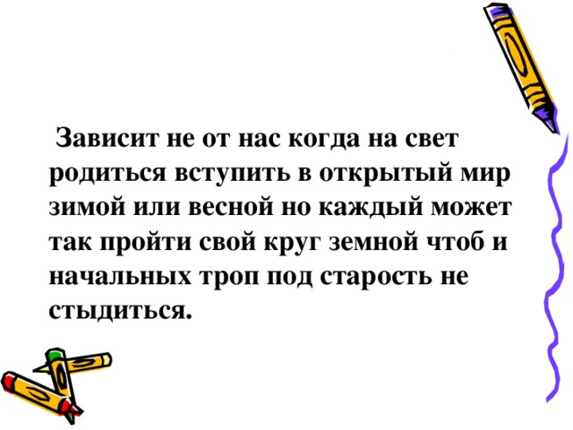  Зависит не от нас когда на свет родиться вступить в открытый мир зимой или весной но каждый может так пройти свой круг земной чтоб и начальных троп под старость не стыдиться.  