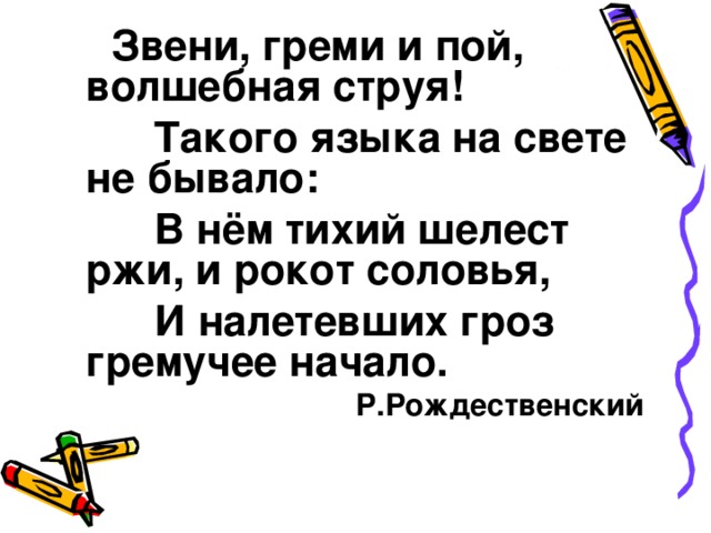  Звени, греми и пой, волшебная струя!  Такого языка на свете не бывало:  В нём тихий шелест ржи, и рокот соловья,  И налетевших гроз гремучее начало. Р.Рождественский  