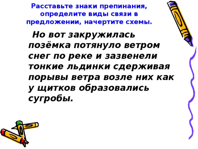 Расставьте знаки препинания, определите виды связи в предложении, начертите схемы. Но вот закружилась позёмка потянуло ветром снег по реке и зазвенели тонкие льдинки сдерживая порывы ветра возле них как у щитков образовались сугробы.  