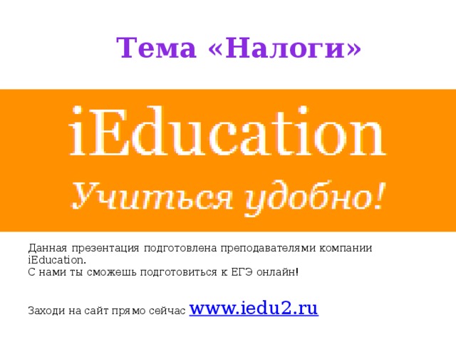 Тема «Налоги» Данная презентация подготовлена преподавателями компании iEducation.  С нами ты сможешь подготовиться к ЕГЭ онлайн! Заходи на сайт прямо сейчас www.iedu2.ru 