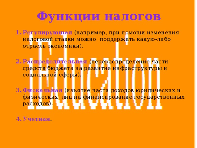 Функции налогов Регулирующая (например, при помощи изменения налоговой ставки можно поддержать какую-либо отрасль экономики).  Распределительная  (перераспределение части средств бюджета на развитие инфраструктуры и социальной сферы). Фискальная  (изъятие части доходов юридических и физических лиц на финансирование государственных расходов). Учетная . 