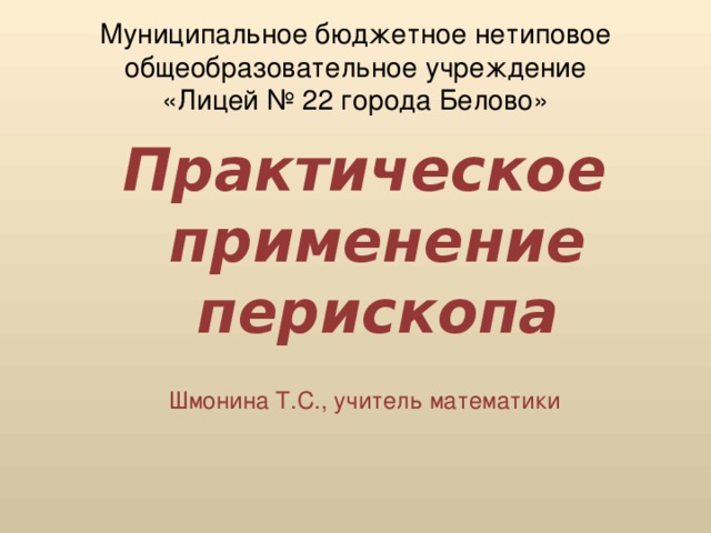 Муниципальное бюджетное нетиповое общеобразовательное учреждение  «Лицей № 22 города Белово» Практическое применение перископа Шмонина Т.С., учитель математики 