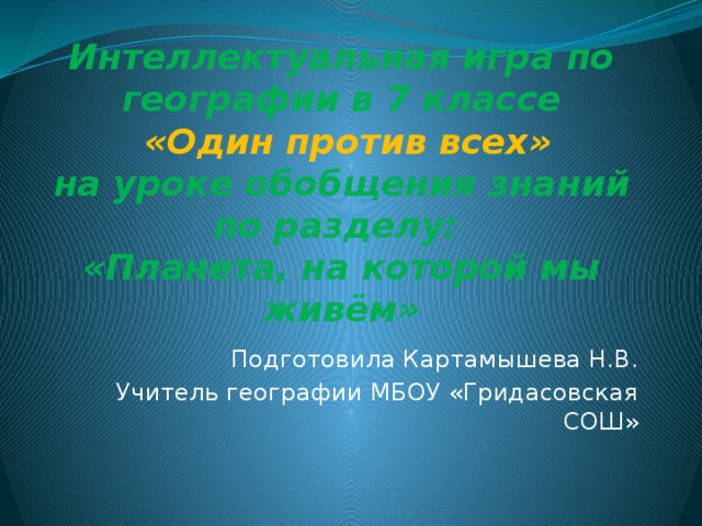 Интеллектуальная игра по географии в 7 классе   «Один против всех»  на уроке обобщения знаний по разделу:  «Планета, на которой мы живём» Подготовила Картамышева Н.В. Учитель географии МБОУ «Гридасовская СОШ» 