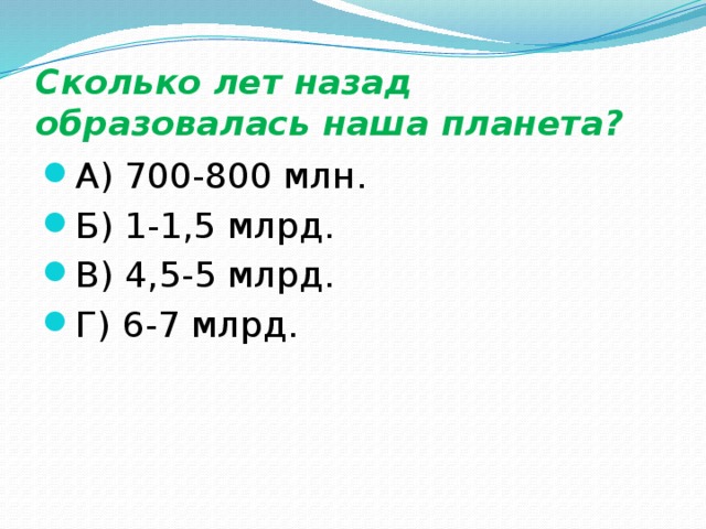 Сколько лет назад образовалась наша планета? А) 700-800 млн. Б) 1-1,5 млрд. В) 4,5-5 млрд. Г) 6-7 млрд. 