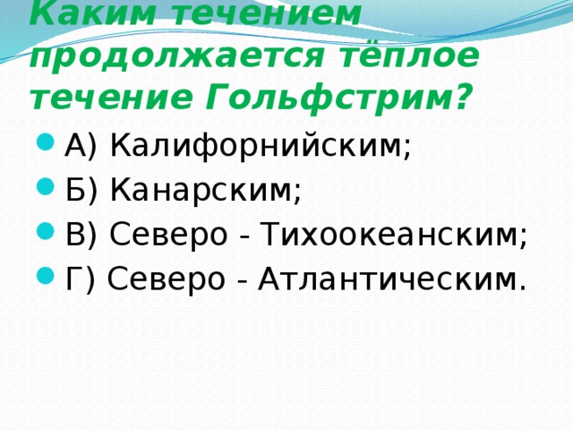 Каким течением продолжается тёплое течение Гольфстрим? А) Калифорнийским; Б) Канарским; В) Северо - Тихоокеанским; Г) Северо - Атлантическим. 