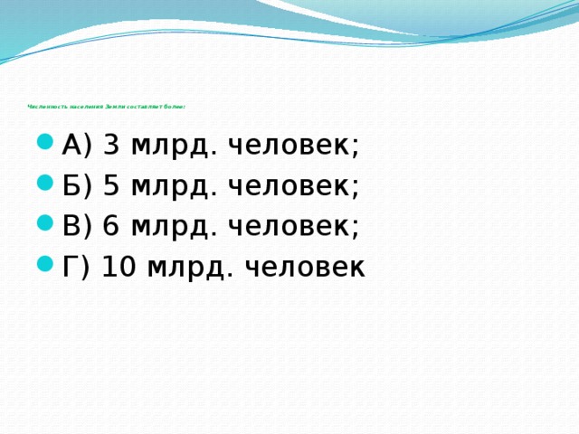            Численность населения Земли составляет более:   А) 3 млрд. человек; Б) 5 млрд. человек; В) 6 млрд. человек; Г) 10 млрд. человек 