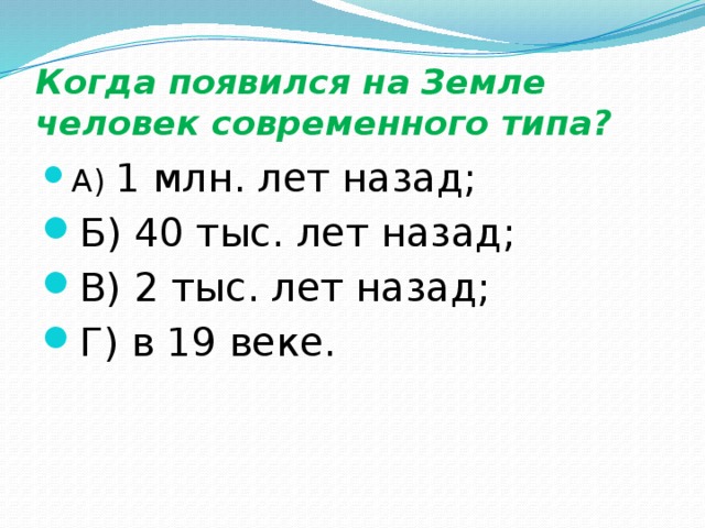 Когда появился на Земле человек современного типа? А) 1 млн. лет назад; Б) 40 тыс. лет назад; В) 2 тыс. лет назад; Г) в 19 веке. 