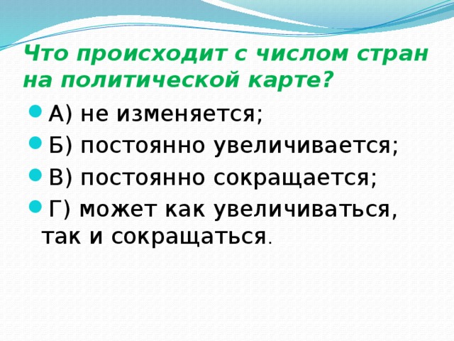 Что происходит с числом стран на политической карте? А) не изменяется; Б) постоянно увеличивается; В) постоянно сокращается; Г) может как увеличиваться, так и сокращаться . 