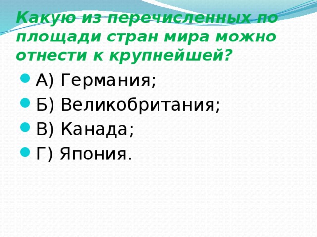 Какую из перечисленных по площади стран мира можно отнести к крупнейшей? А) Германия; Б) Великобритания; В) Канада; Г) Япония. 