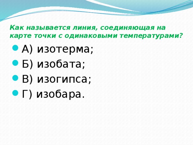 Как называется линия, соединяющая на карте точки с одинаковыми температурами? А) изотерма; Б) изобата; В) изогипса; Г) изобара. 