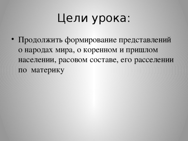 Цели урока: Продолжить формирование представлений о народах мира, о коренном и пришлом населении, расовом составе, его расселении по материку 