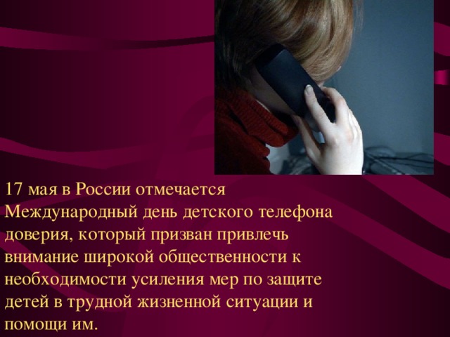 17 мая в России отмечается Международный день детского телефона доверия, который призван привлечь внимание широкой общественности к необходимости усиления мер по защите детей в трудной жизненной ситуации и помощи им. 