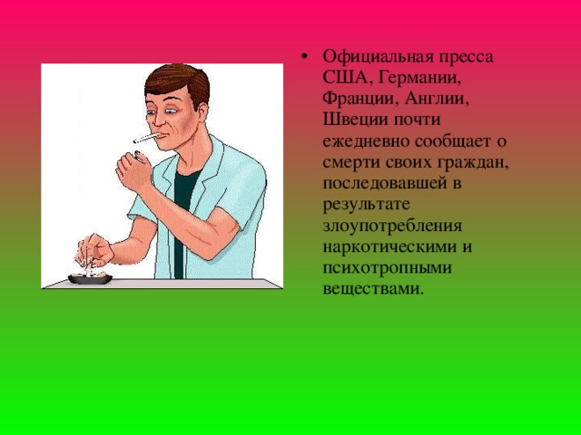 Официальная пpесса США, Геpмании, Фpанции, Англии, Швеции почти ежедневно сообщает о смеpти своих гpаждан, последовавшей в pезультате злоупотpебления наpкотическими и психотpопными веществами.  