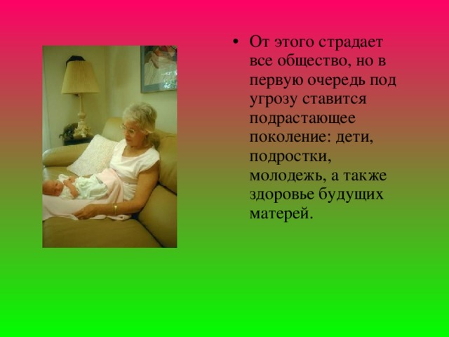 От этого страдает все общество, но в первую очередь под угрозу ставится подрастающее поколение: дети, подростки, молодежь, а также здоровье будущих матерей. 