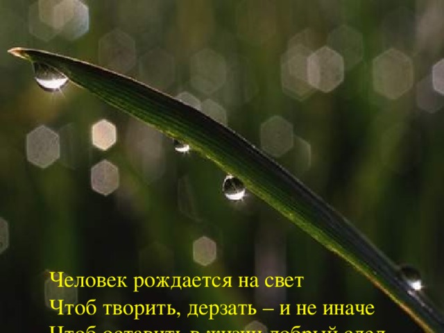            Человек рождается на свет   Чтоб творить, дерзать – и не иначе   Чтоб оставить в жизни добрый след   И решить все трудные задачи.   Человек рождается на свет   Для чего? Ищите свой ответ.   