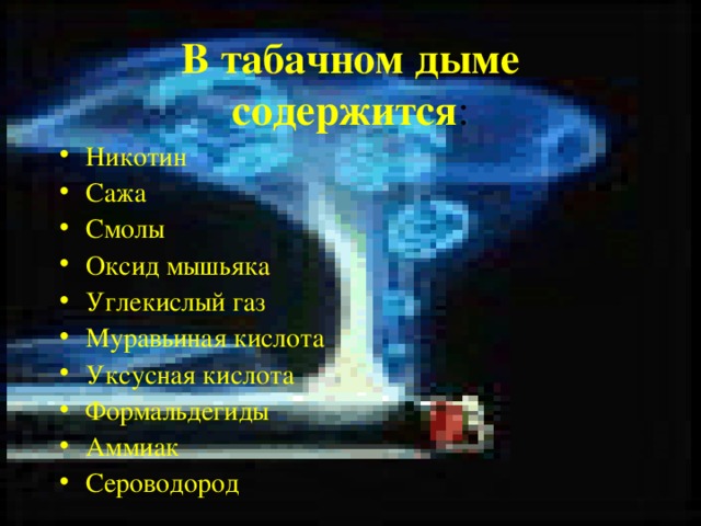 В табачном дыме содержится : Никотин Сажа Смолы Оксид мышьяка Углекислый газ Муравьиная кислота Уксусная кислота Формальдегиды Аммиак Сероводород 