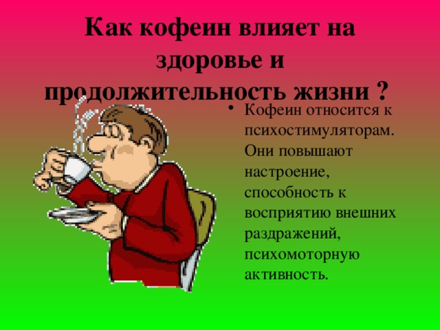 Как кофеин влияет на здоpовье и продолжительность жизни ?  Кофеин относится к психостимуляторам. Они повышают настроение, способность к восприятию внешних раздражений, психомоторную активность. 