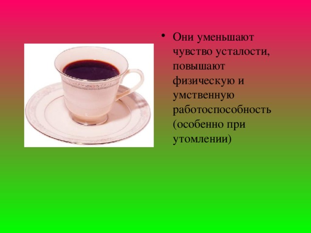 Они уменьшают чувство усталости, повышают физическую и умственную работоспособность (особенно при утомлении)   