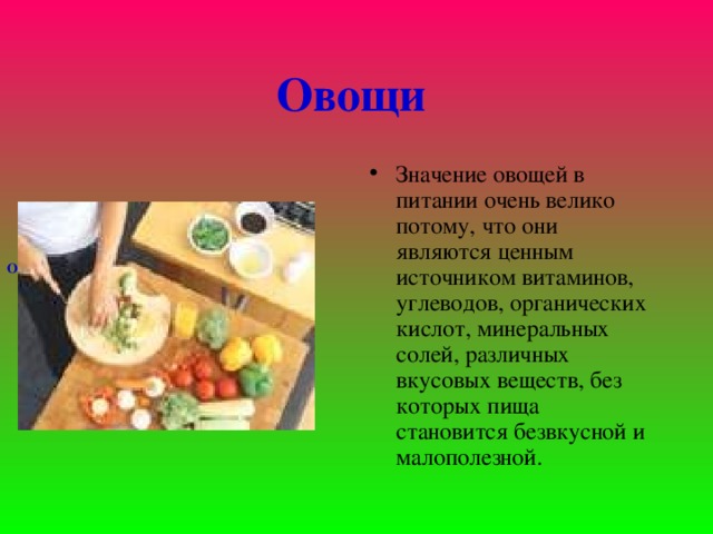 Овощи  Значение овощей в питании очень велико потому, что они являются ценным источником витаминов, углеводов, органических кислот, минеральных солей, различных вкусовых веществ, без которых пища становится безвкусной и малополезной. Овощи  