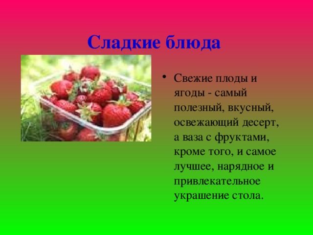 Сладкие блюда  Свежие плоды и ягоды - самый полезный, вкусный, освежающий десерт, а ваза с фруктами, кроме того, и самое лучшее, нарядное и привлекательное у к рашение стола. 