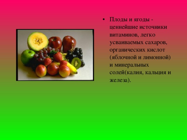 Плоды и ягоды - ценнейшие источники витаминов, легко усваиваемых сахаров, органических кислот (яблочной и лимонной) и минеральных солей(калия, кальция и железа).  