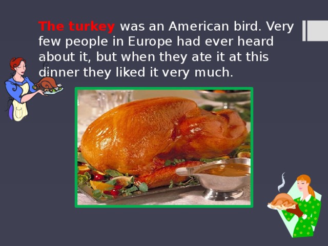 The turkey was an American bird. Very few people in Europe had ever heard about it, but when they ate it at this dinner they liked it very much. 