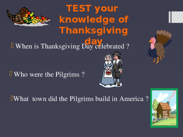 TEST your knowledge of Thanksgiving day  When is Thanksgiving Day celebrated ?  Who were the Pilgrims ? What town did the Pilgrims build in America ? 